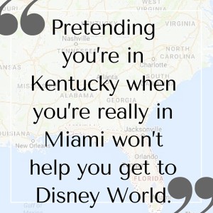 Pretending you're in Kentucky when you're really in Miami won't help you get to Disney World.